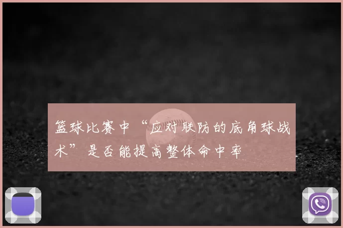 篮球比赛中“应对联防的底角球战术”是否能提高整体命中率
