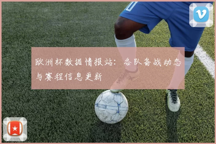 欧洲杯数据情报站:各队备战动态与赛程信息更新