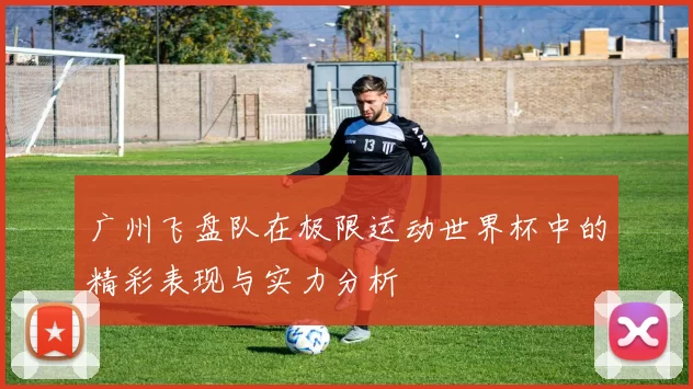 广州飞盘队在极限运动世界杯中的精彩表现与实力分析