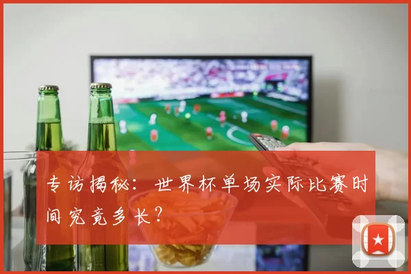 专访揭秘：世界杯单场实际比赛时间究竟多长？