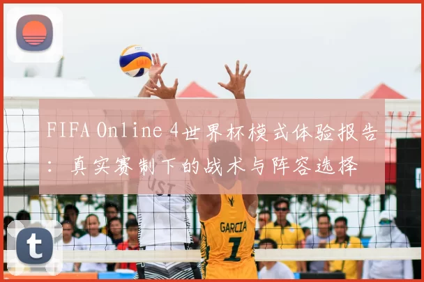 FIFA Online 4世界杯模式体验报告：真实赛制下的战术与阵容选择