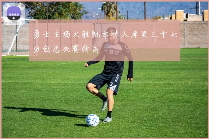 勇士主场大胜凯尔特人库里三十七分创总决赛新高