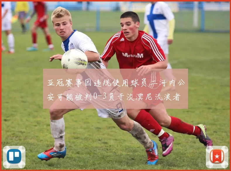 亚冠赛事因违规使用球员二河内公安可能被判0-3负于淡滨尼流浪者