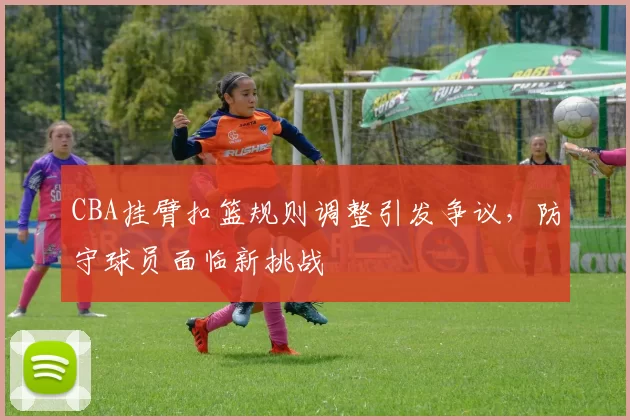 CBA挂臂扣篮规则调整引发争议，防守球员面临新挑战
