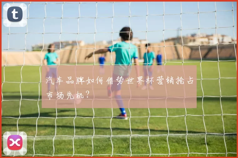 汽车品牌如何借势世界杯营销抢占市场先机？