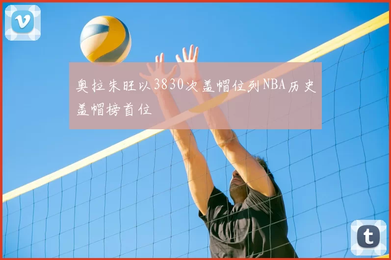 奥拉朱旺以3830次盖帽位列NBA历史盖帽榜首位
