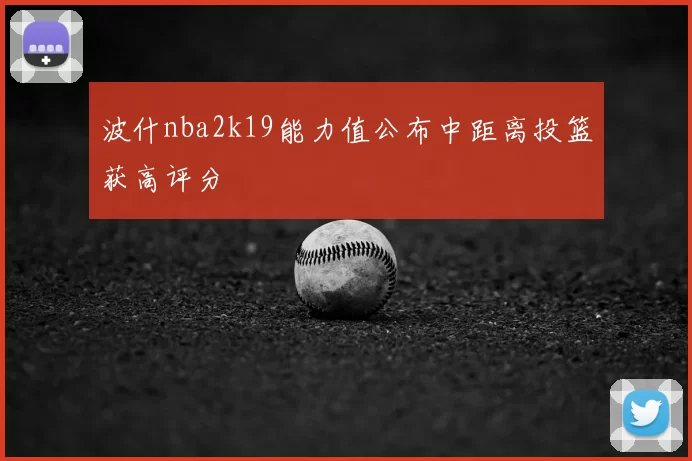 波什nba2k19能力值公布中距离投篮获高评分