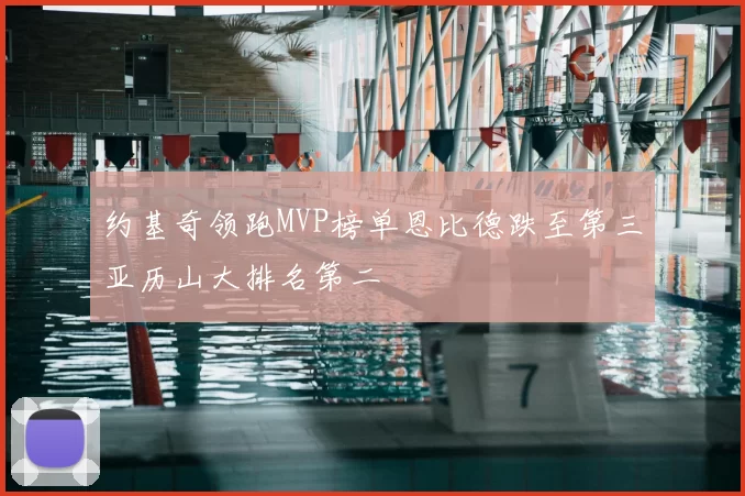 约基奇领跑MVP榜单恩比德跌至第三亚历山大排名第二