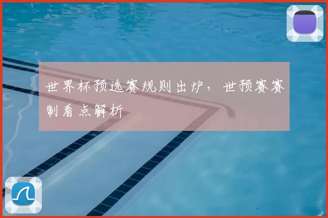 世界杯预选赛规则出炉，世预赛赛制看点解析