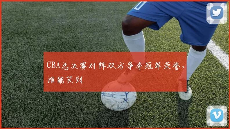CBA总决赛对阵双方争夺冠军荣誉，谁能笑到