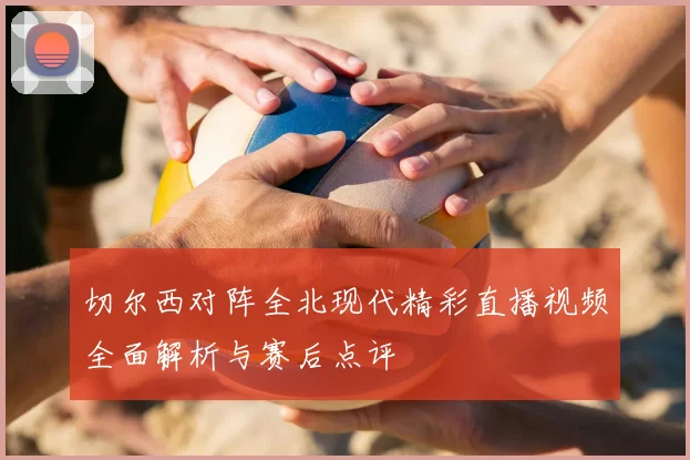切尔西对阵全北现代精彩直播视频全面解析与赛后点评