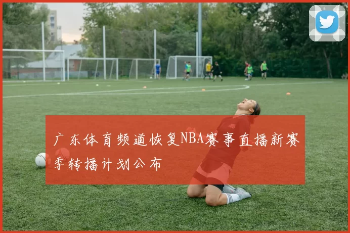 广东体育频道恢复NBA赛事直播新赛季转播计划公布