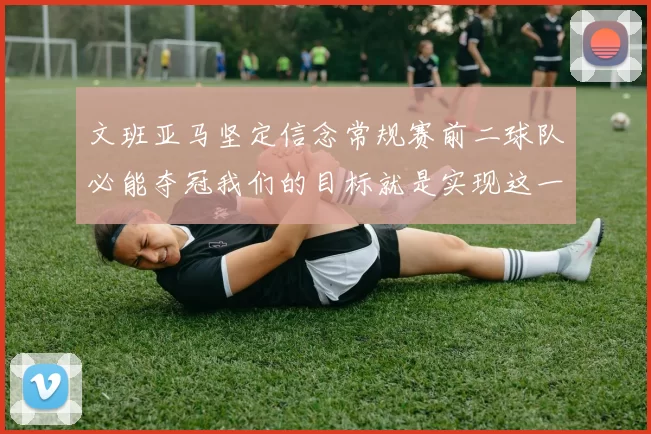 文班亚马坚定信念常规赛前二球队必能夺冠我们的目标就是实现这一伟大梦想