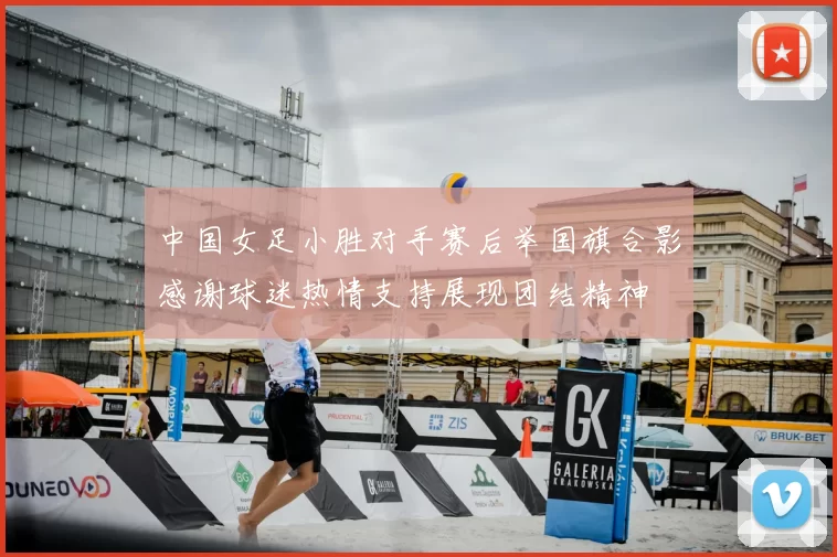 中国女足小胜对手赛后举国旗合影感谢球迷热情支持展现团结精神