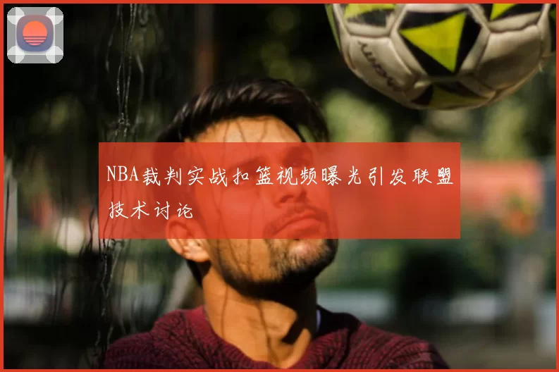 NBA裁判实战扣篮视频曝光引发联盟技术讨论